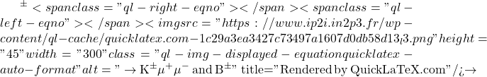 ^{\pm}<span class="ql-right-eqno">   </span><span class="ql-left-eqno">   </span><img src="https://www.ip2i.in2p3.fr/wp-content/ql-cache/quicklatex.com-1c29a3ea3427c73497a1607d0db58d13_l3.png" height="45" width="300" class="ql-img-displayed-equation quicklatex-auto-format" alt="\[\to$ K$^{\pm}\mu^+\mu^-$ and B$^{\pm}\]" title="Rendered by QuickLaTeX.com"/>\to