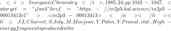 . <i>Inorganic Chemistry</i>, 1985, 24, pp.1042-1047. <a target="_blank" href="https://in2p3.hal.science/in2p3-00013413v1">⟨in2p3-00013413⟩</a></li><li>J.L. Charvet, S. Joly, M. Morjean, Y. Patin, Y. Pranal, et al.. High-energy fragments produced in the