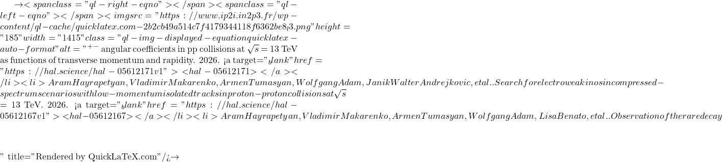 \to<span class="ql-right-eqno">   </span><span class="ql-left-eqno">   </span><img src="https://www.ip2i.in2p3.fr/wp-content/ql-cache/quicklatex.com-2b2cb49a514c7f4179344118f6362be8_l3.png" height="185" width="1415" class="ql-img-displayed-equation quicklatex-auto-format" alt="\[&mu;^+&mu;^-$ angular coefficients in pp collisions at $\sqrt{s}$ = 13 TeV as functions of transverse momentum and rapidity. 2026. <a target="_blank" href="https://hal.science/hal-05612171v1">⟨hal-05612171⟩</a></li><li>Aram Hayrapetyan, Vladimir Makarenko, Armen Tumasyan, Wolfgang Adam, Janik Walter Andrejkovic, et al.. Search for electroweakinos in compressed-spectrum scenarios with low-momentum isolated tracks in proton-proton collisions at $\sqrt{s}$ = 13 TeV. 2026. <a target="_blank" href="https://hal.science/hal-05612167v1">⟨hal-05612167⟩</a></li><li>Aram Hayrapetyan, Vladimir Makarenko, Armen Tumasyan, Wolfgang Adam, Lisa Benato, et al.. Observation of the rare decay $&eta;\]" title="Rendered by QuickLaTeX.com"/>\to