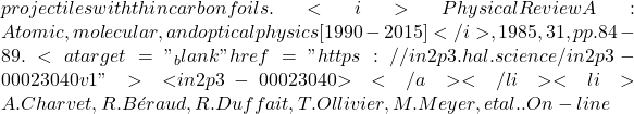 projectiles with thin carbon foils. <i>Physical Review A : Atomic, molecular, and optical physics [1990-2015]</i>, 1985, 31, pp.84-89. <a target="_blank" href="https://in2p3.hal.science/in2p3-00023040v1">⟨in2p3-00023040⟩</a></li><li>A. Charvet, R. B&eacute;raud, R. Duffait, T. Ollivier, M. Meyer, et al.. On-line