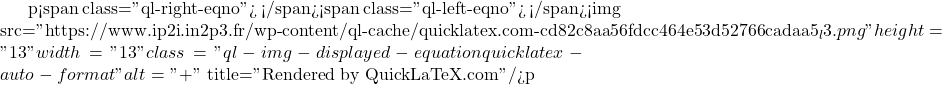 p<span class="ql-right-eqno">   </span><span class="ql-left-eqno">   </span><img src="https://www.ip2i.in2p3.fr/wp-content/ql-cache/quicklatex.com-cd82c8aa56fdcc464e53d52766cadaa5_l3.png" height="13" width="13" class="ql-img-displayed-equation quicklatex-auto-format" alt="\[+\]" title="Rendered by QuickLaTeX.com"/>p