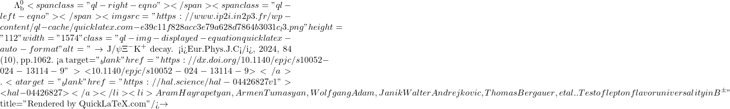 \Lambda_\text{b}^0<span class="ql-right-eqno">   </span><span class="ql-left-eqno">   </span><img src="https://www.ip2i.in2p3.fr/wp-content/ql-cache/quicklatex.com-e39c11f828acc3e79a628d7864b3031c_l3.png" height="112" width="1574" class="ql-img-displayed-equation quicklatex-auto-format" alt="\[\to$ J/$\psi\Xi^-$K$^+$ decay. <i>Eur.Phys.J.C</i>, 2024, 84 (10), pp.1062. <a target="_blank" href="https://dx.doi.org/10.1140/epjc/s10052-024-13114-9">⟨10.1140/epjc/s10052-024-13114-9⟩</a>. <a target="_blank" href="https://hal.science/hal-04426827v1">⟨hal-04426827⟩</a></li><li>Aram Hayrapetyan, Armen Tumasyan, Wolfgang Adam, Janik Walter Andrejkovic, Thomas Bergauer, et al.. Test of lepton flavor universality in B$^{\pm}\]" title="Rendered by QuickLaTeX.com"/>\to