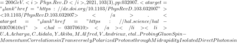 = 200  GeV. <i>Phys.Rev.D</i>, 2021, 103 (3), pp.032007. <a target="_blank" href="https://dx.doi.org/10.1103/PhysRevD.103.032007">⟨10.1103/PhysRevD.103.032007⟩</a>. <a target="_blank" href="https://hal.science/hal-03070610v1">⟨hal-03070610⟩</a></li><li>U.A. Acharya, C. Aidala, Y. Akiba, M. Alfred, V. Andrieux, et al.. Probing Gluon Spin-Momentum Correlations in Transversely Polarized Protons through Midrapidity Isolated Direct Photons in