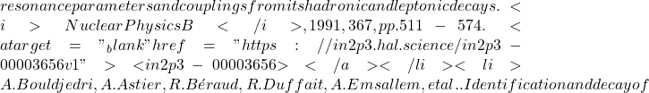 resonance parameters and couplings from its hadronic and leptonic decays. <i>Nuclear Physics B</i>, 1991, 367, pp.511-574. <a target="_blank" href="https://in2p3.hal.science/in2p3-00003656v1">⟨in2p3-00003656⟩</a></li><li>A. Bouldjedri, A. Astier, R. B&eacute;raud, R. Duffait, A. Emsallem, et al.. Identification and decay of