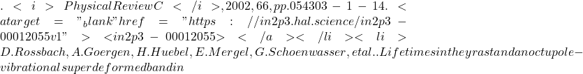 . <i>Physical Review C</i>, 2002, 66, pp.054303-1-14. <a target="_blank" href="https://in2p3.hal.science/in2p3-00012055v1">⟨in2p3-00012055⟩</a></li><li>D. Rossbach, A. Goergen, H. Huebel, E. Mergel, G. Schoenwasser, et al.. Lifetimes in the yrast and an octupole-vibrational superdeformed band in