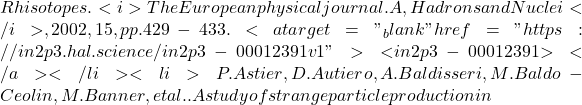 Rh isotopes. <i>The European physical journal. A, Hadrons and Nuclei</i>, 2002, 15, pp.429-433. <a target="_blank" href="https://in2p3.hal.science/in2p3-00012391v1">⟨in2p3-00012391⟩</a></li><li>P. Astier, D. Autiero, A. Baldisseri, M. Baldo-Ceolin, M. Banner, et al.. A study of strange particle production in