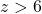 z>6