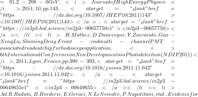 = 91.2-208-0 GeV. <i>Journal of High Energy Physics</i>, 2011, 10, pp.143. <a target="_blank" href="https://dx.doi.org/10.1007/JHEP10(2011)143">⟨10.1007/JHEP10(2011)143⟩</a>. <a target="_blank" href="https://in2p3.hal.science/in2p3-00657750v1">⟨in2p3-00657750⟩</a></li><li>H. Mathez, D. Dauvergne, Y. Zoccarato, Guo-Neng Lu, Shiming Deng. Front-end multi-channel PMT-associated readout chip for hodoscope application. <i>6th International Conference on New Developments in Photodetection (NDIP 2011)</i>, 2011, Lyon, France. pp.390-393, <a target="_blank" href="https://dx.doi.org/10.1016/j.nima.2011.11.042">⟨10.1016/j.nima.2011.11.042⟩</a>. <a target="_blank" href="https://in2p3.hal.science/in2p3-00649655v1">⟨in2p3-00649655⟩</a></li><li>Ad.R. Raduta, B. Borderie, E. Geraci, N. Le Neindre, P. Napolitani, et al.. Evidence for
