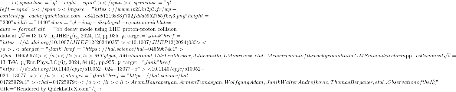 \to<span class="ql-right-eqno">   </span><span class="ql-left-eqno">   </span><img src="https://www.ip2i.in2p3.fr/wp-content/ql-cache/quicklatex.com-e841cab1216a83f732fddab9527b5f6c_l3.png" height="230" width="1440" class="ql-img-displayed-equation quicklatex-auto-format" alt="\[\mathrm{b\bar{b}}$ decay mode using LHC proton-proton collision data at $\sqrt{s}$ = 13 TeV. <i>JHEP</i>, 2024, 12, pp.035. <a target="_blank" href="https://dx.doi.org/10.1007/JHEP12(2024)035">⟨10.1007/JHEP12(2024)035⟩</a>. <a target="_blank" href="https://hal.science/hal-04659674v1">⟨hal-04659674⟩</a></li><li>M Tytgat, A Muhammad, G de Lentdecker, J Jaramillo, L Moureaux, et al.. Measurement of the background in the CMS muon detector in ${p}{p}$-collisions at $\sqrt{s} = 13$ $\,\text {Te}\hspace{-.08em}\text {V}$. <i>Eur.Phys.J.C</i>, 2024, 84 (9), pp.955. <a target="_blank" href="https://dx.doi.org/10.1140/epjc/s10052-024-13077-x">⟨10.1140/epjc/s10052-024-13077-x⟩</a>. <a target="_blank" href="https://hal.science/hal-04725979v1">⟨hal-04725979⟩</a></li><li>Aram Hayrapetyan, Armen Tumasyan, Wolfgang Adam, Janik Walter Andrejkovic, Thomas Bergauer, et al.. Observation of the $\Lambda_\text{b}^0\]" title="Rendered by QuickLaTeX.com"/>\to