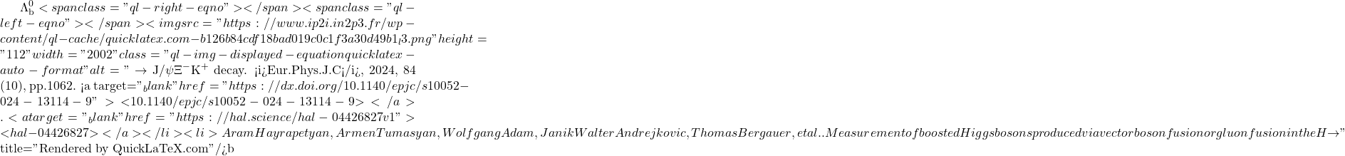 \Lambda_\text{b}^0<span class="ql-right-eqno">   </span><span class="ql-left-eqno">   </span><img src="https://www.ip2i.in2p3.fr/wp-content/ql-cache/quicklatex.com-b126b84cdf18bad019c0c1f3a30d49b1_l3.png" height="112" width="2002" class="ql-img-displayed-equation quicklatex-auto-format" alt="\[\to$ J/$\psi\Xi^-$K$^+$ decay. <i>Eur.Phys.J.C</i>, 2024, 84 (10), pp.1062. <a target="_blank" href="https://dx.doi.org/10.1140/epjc/s10052-024-13114-9">⟨10.1140/epjc/s10052-024-13114-9⟩</a>. <a target="_blank" href="https://hal.science/hal-04426827v1">⟨hal-04426827⟩</a></li><li>Aram Hayrapetyan, Armen Tumasyan, Wolfgang Adam, Janik Walter Andrejkovic, Thomas Bergauer, et al.. Measurement of boosted Higgs bosons produced via vector boson fusion or gluon fusion in the H $\to\]" title="Rendered by QuickLaTeX.com"/>\mathrm{b\bar{b}}