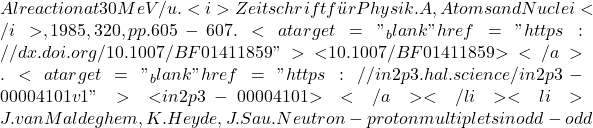 Al reaction at 30 MeV/u. <i>Zeitschrift f&uuml;r Physik. A, Atoms and Nuclei</i>, 1985, 320, pp.605-607. <a target="_blank" href="https://dx.doi.org/10.1007/BF01411859">⟨10.1007/BF01411859⟩</a>. <a target="_blank" href="https://in2p3.hal.science/in2p3-00004101v1">⟨in2p3-00004101⟩</a></li><li>J. van Maldeghem, K. Heyde, J. Sau. Neutron-proton multiplets in odd-odd
