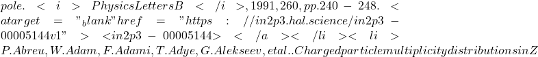 pole. <i>Physics Letters B</i>, 1991, 260, pp.240-248. <a target="_blank" href="https://in2p3.hal.science/in2p3-00005144v1">⟨in2p3-00005144⟩</a></li><li>P. Abreu, W. Adam, F. Adami, T. Adye, G. Alekseev, et al.. Charged particle multiplicity distributions in Z
