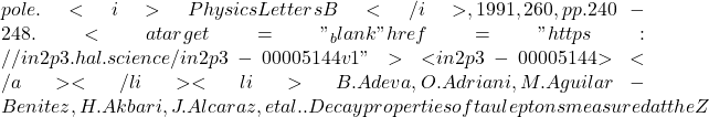 pole. <i>Physics Letters B</i>, 1991, 260, pp.240-248. <a target="_blank" href="https://in2p3.hal.science/in2p3-00005144v1">⟨in2p3-00005144⟩</a></li><li>B. Adeva, O. Adriani, M. Aguilar-Benitez, H. Akbari, J. Alcaraz, et al.. Decay properties of tau leptons measured at the Z