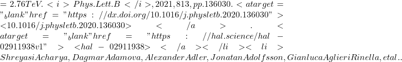 = 2.76 TeV. <i>Phys.Lett.B</i>, 2021, 813, pp.136030. <a target="_blank" href="https://dx.doi.org/10.1016/j.physletb.2020.136030">⟨10.1016/j.physletb.2020.136030⟩</a>. <a target="_blank" href="https://hal.science/hal-02911938v1">⟨hal-02911938⟩</a></li><li>Shreyasi Acharya, Dagmar Adamova, Alexander Adler, Jonatan Adolfsson, Gianluca Aglieri Rinella, et al..
