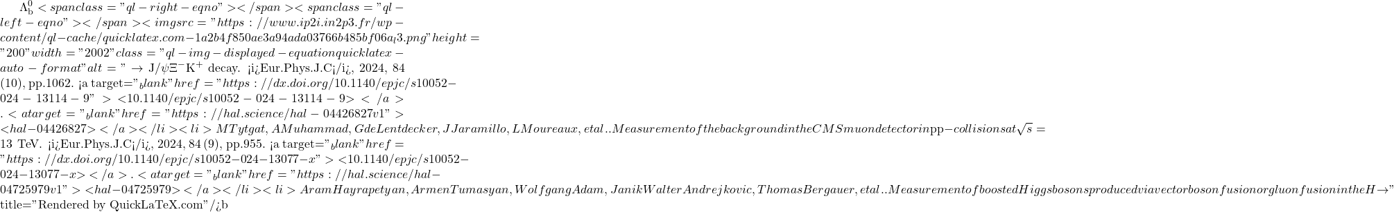\Lambda_\text{b}^0<span class="ql-right-eqno">   </span><span class="ql-left-eqno">   </span><img src="https://www.ip2i.in2p3.fr/wp-content/ql-cache/quicklatex.com-1a2b4f850ae3a94ada03766b485bf06a_l3.png" height="200" width="2002" class="ql-img-displayed-equation quicklatex-auto-format" alt="\[\to$ J/$\psi\Xi^-$K$^+$ decay. <i>Eur.Phys.J.C</i>, 2024, 84 (10), pp.1062. <a target="_blank" href="https://dx.doi.org/10.1140/epjc/s10052-024-13114-9">⟨10.1140/epjc/s10052-024-13114-9⟩</a>. <a target="_blank" href="https://hal.science/hal-04426827v1">⟨hal-04426827⟩</a></li><li>M Tytgat, A Muhammad, G de Lentdecker, J Jaramillo, L Moureaux, et al.. Measurement of the background in the CMS muon detector in ${p}{p}$-collisions at $\sqrt{s} = 13$ $\,\text {Te}\hspace{-.08em}\text {V}$. <i>Eur.Phys.J.C</i>, 2024, 84 (9), pp.955. <a target="_blank" href="https://dx.doi.org/10.1140/epjc/s10052-024-13077-x">⟨10.1140/epjc/s10052-024-13077-x⟩</a>. <a target="_blank" href="https://hal.science/hal-04725979v1">⟨hal-04725979⟩</a></li><li>Aram Hayrapetyan, Armen Tumasyan, Wolfgang Adam, Janik Walter Andrejkovic, Thomas Bergauer, et al.. Measurement of boosted Higgs bosons produced via vector boson fusion or gluon fusion in the H $\to\]" title="Rendered by QuickLaTeX.com"/>\mathrm{b\bar{b}}