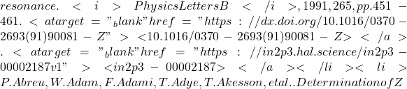 resonance. <i>Physics Letters B</i>, 1991, 265, pp.451-461. <a target="_blank" href="https://dx.doi.org/10.1016/0370-2693(91)90081-Z">⟨10.1016/0370-2693(91)90081-Z⟩</a>. <a target="_blank" href="https://in2p3.hal.science/in2p3-00002187v1">⟨in2p3-00002187⟩</a></li><li>P. Abreu, W. Adam, F. Adami, T. Adye, T. Akesson, et al.. Determination of Z