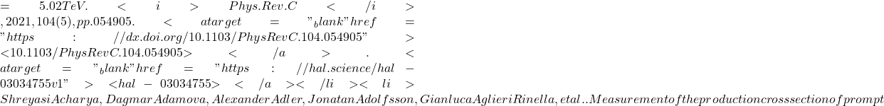 =5.02 TeV. <i>Phys.Rev.C</i>, 2021, 104 (5), pp.054905. <a target="_blank" href="https://dx.doi.org/10.1103/PhysRevC.104.054905">⟨10.1103/PhysRevC.104.054905⟩</a>. <a target="_blank" href="https://hal.science/hal-03034755v1">⟨hal-03034755⟩</a></li><li>Shreyasi Acharya, Dagmar Adamova, Alexander Adler, Jonatan Adolfsson, Gianluca Aglieri Rinella, et al.. Measurement of the production cross section of prompt