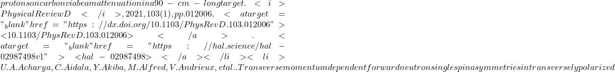 protons on carbon via beam attenuation in a 90-cm-long target. <i>Physical Review D</i>, 2021, 103 (1), pp.012006. <a target="_blank" href="https://dx.doi.org/10.1103/PhysRevD.103.012006">⟨10.1103/PhysRevD.103.012006⟩</a>. <a target="_blank" href="https://hal.science/hal-02987498v1">⟨hal-02987498⟩</a></li><li>U.A. Acharya, C. Aidala, Y. Akiba, M. Alfred, V. Andrieux, et al.. Transverse momentum dependent forward neutron single spin asymmetries in transversely polarized