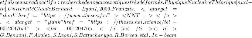 et faisceaux radioactifs : recherche de noyaux exotiques tr&egrave;s d&eacute;form&eacute;s. Physique Nucl&eacute;aire Th&eacute;orique [nucl-th]. Universit&eacute; Claude Bernard - Lyon I, 2006. Fran&ccedil;ais. <a target="_blank" href="https://www.theses.fr/">⟨NNT : ⟩</a>. <a target="_blank" href="https://theses.hal.science/tel-00120476v1">⟨tel-00120476⟩</a></li><li>G. Benzoni, F. Azaiez, S. Leoni, S. Battacharyya, R. Borcea, et al.. In-beam
