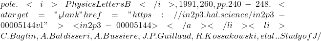 pole. <i>Physics Letters B</i>, 1991, 260, pp.240-248. <a target="_blank" href="https://in2p3.hal.science/in2p3-00005144v1">⟨in2p3-00005144⟩</a></li><li>C. Baglin, A. Baldisseri, A. Bussiere, J.P. Guillaud, R. Kossakowski, et al.. Study of J/